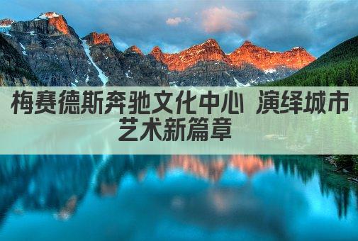 梅赛德斯奔驰文化中心 演绎城市艺术新篇章 