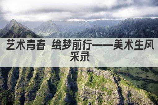 艺术青春 绘梦前行——美术生风采录