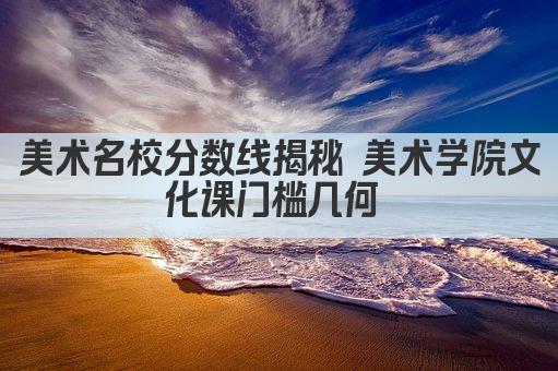 美术名校分数线揭秘 美术学院文化课门槛几何 