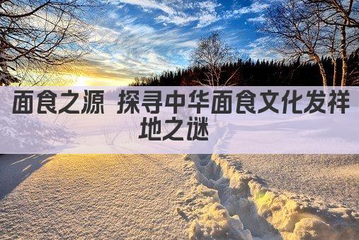 面食之源 探寻中华面食文化发祥地之谜 