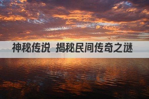 神秘传说 揭秘民间传奇之谜 