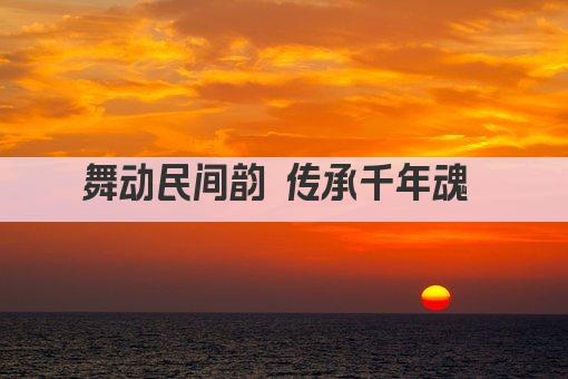 民间舞韵 传承千年 欢腾律动展风采