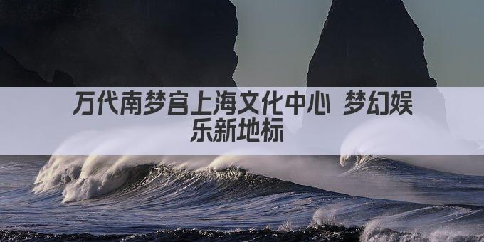 万代南梦宫上海文化中心 梦幻娱乐新地标 