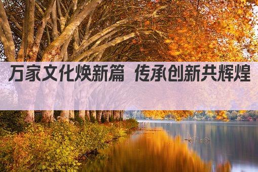 万家文化焕新篇 传承创新共辉煌 