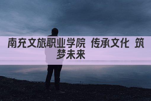 南充文旅职业学院 传承文化 筑梦未来  