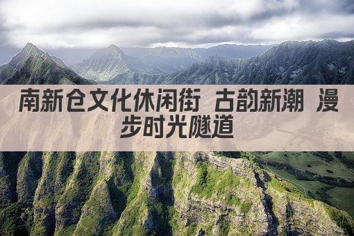 南新仓文化休闲街 古韵新潮 漫步时光隧道