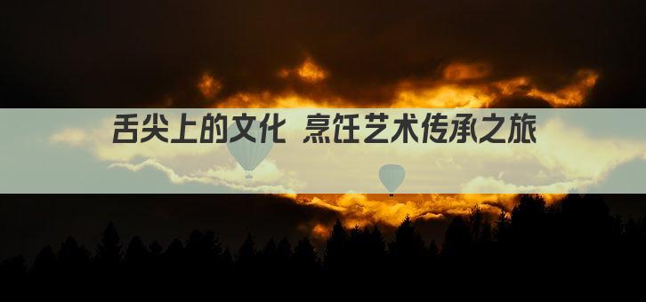 舌尖上的文化 烹饪艺术传承之旅 