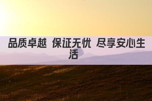 品质卓越 信赖之选 品质保证 值得信赖 