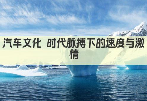 汽车文化 时代脉搏下的速度与激情
