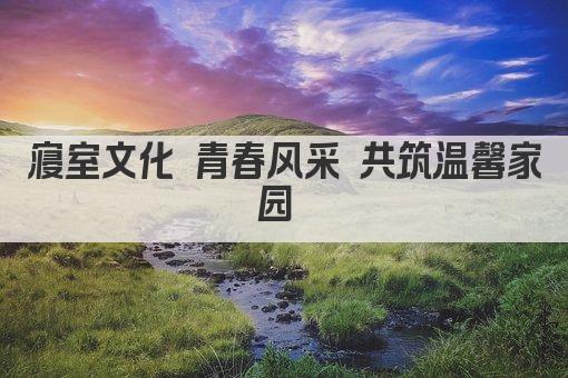 寝室文化 青春风采 共筑温馨家园 