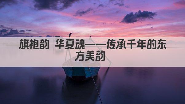 旗袍韵 华夏魂——传承千年的东方美韵 