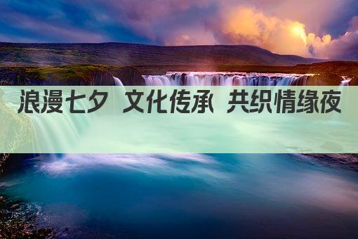 浪漫七夕 文化传承 共织情缘夜 