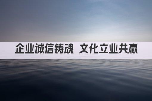 企业诚信铸魂 文化立业共赢