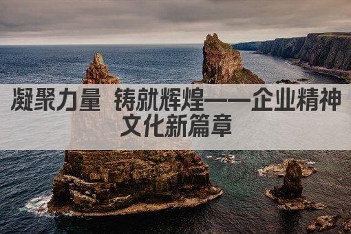 凝聚力量 铸就辉煌——企业精神文化新篇章