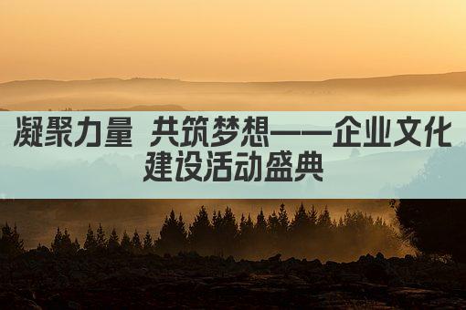 凝聚力量 共筑梦想——企业文化建设活动盛典