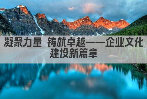 凝聚力量 铸就卓越——企业文化建设新篇章