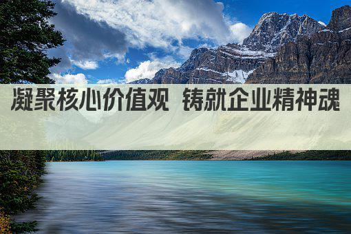 凝聚核心价值观 铸就企业精神魂 