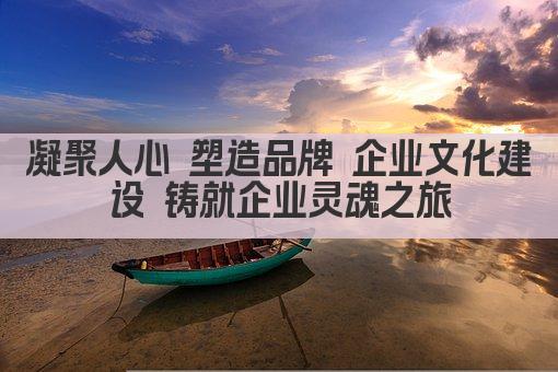 凝聚人心 塑造品牌 企业文化建设 铸就企业灵魂之旅