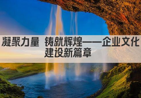 凝聚力量 铸就辉煌——企业文化建设新篇章 