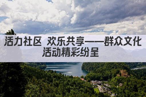活力社区 欢乐共享——群众文化活动精彩纷呈 