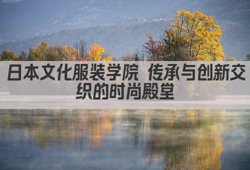 日本文化服装学院 传承与创新交织的时尚殿堂