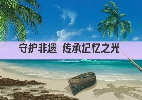 守护非遗 传承记忆之光 