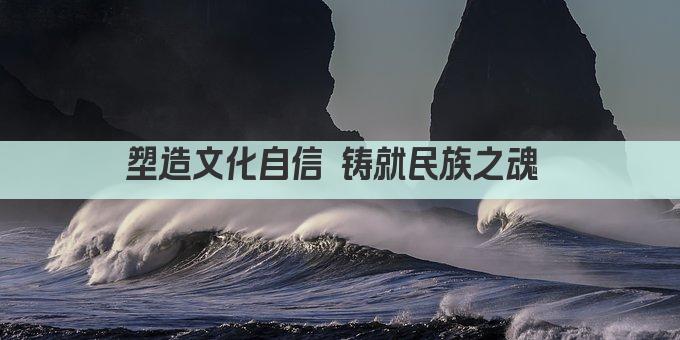 塑造文化自信 铸就民族之魂 