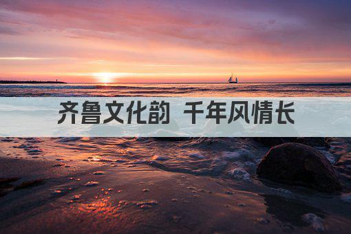 齐鲁文化韵 千年风情长