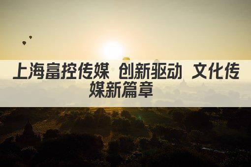 上海富控传媒 创新驱动 文化传媒新篇章 