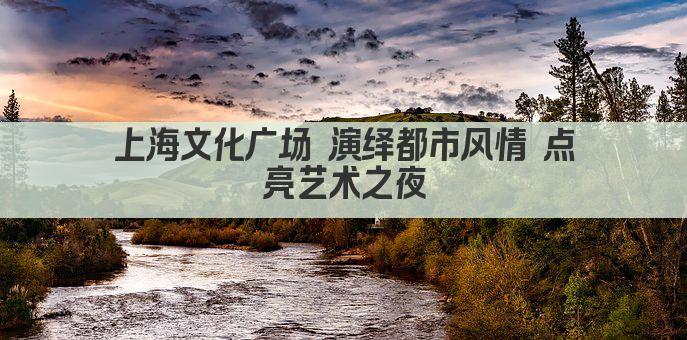 上海文化广场 演绎都市风情 点亮艺术之夜