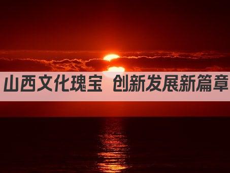 山西文化瑰宝 创新发展新篇章