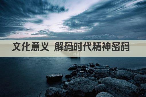 文化意义 解码时代精神密码 