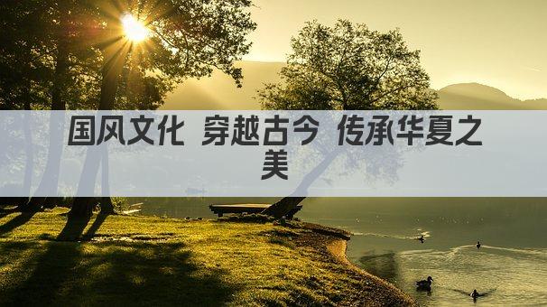 国风文化 穿越古今 传承华夏之美