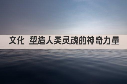 文化 塑造人类灵魂的神奇力量