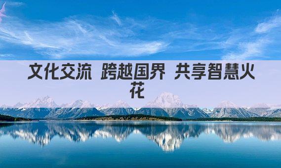文化交流 跨越国界 共享智慧火花 