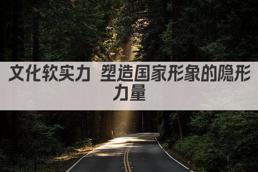 文化软实力 塑造国家形象的隐形力量