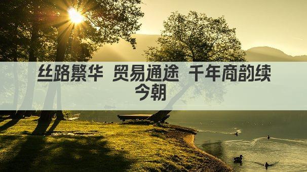 丝路商潮 千年贸易新篇章