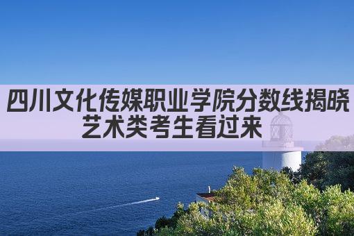 四川文化传媒职业学院分数线揭晓 艺术类考生看过来  