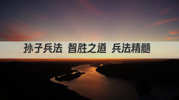 孙子兵法 智胜之道 兵法精髓 