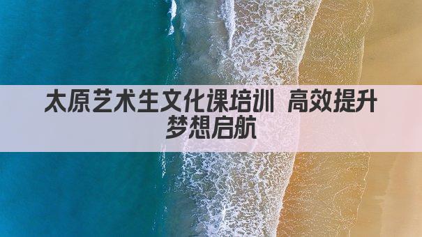 太原艺术生文化课培训 高效提升 梦想启航 
