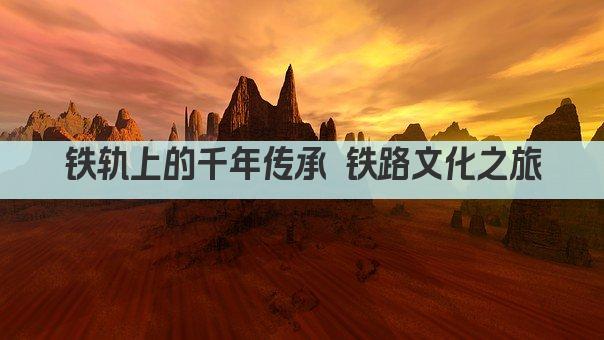 铁轨上的千年传承 铁路文化之旅