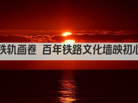 铁轨画卷 文化墙韵——穿越时空的铁路记忆