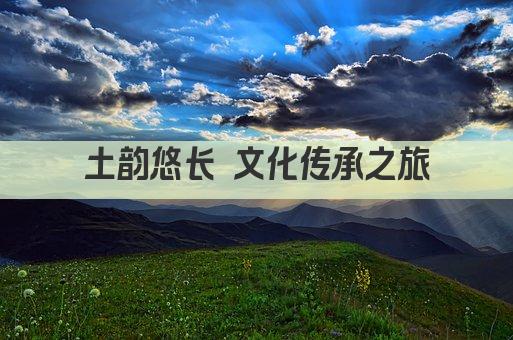 土韵悠长 文化传承之旅