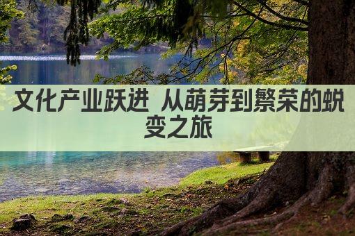 文化产业崛起 从萌芽到繁荣的蜕变之旅
