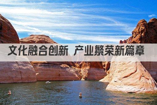 文化融合创新 产业繁荣新篇章 