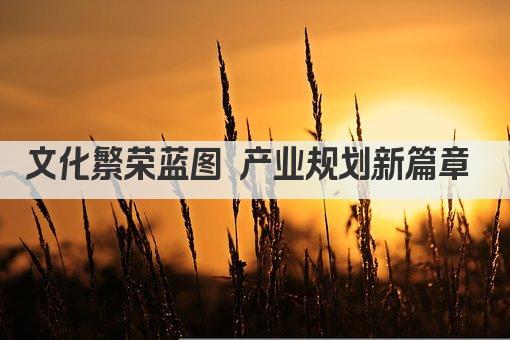 文化繁荣蓝图 产业规划新篇章 