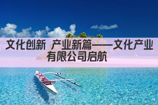 文化创新 产业新篇——文化产业有限公司启航 