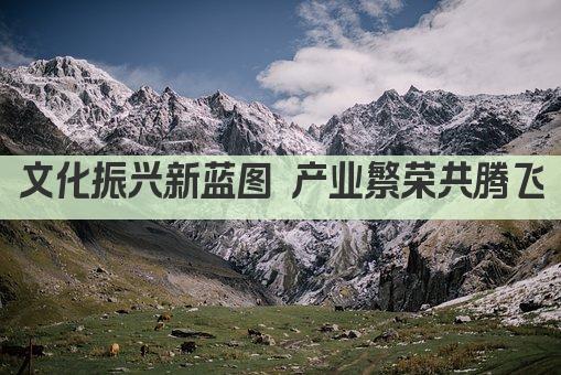 文化振兴新蓝图 产业繁荣共腾飞