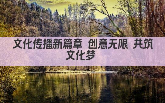 文化传播新篇章 创意无限 共筑文化梦 
