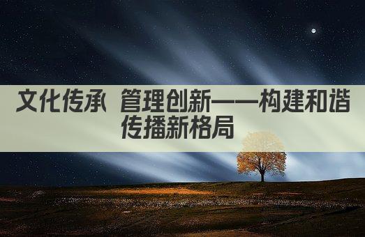 文化传承 管理创新——构建和谐传播新格局 